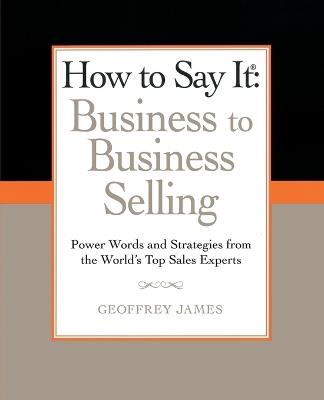 How to Say It: Business to Business Selling: Power Words and Strategies from the World's Top Sales Experts - Geoffrey James - cover