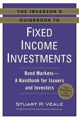 The Investor's Guidebook to Fixed Income Investments: Bond Markets--A Handbook for Issuers and Investors - Stuart R. Veale - cover