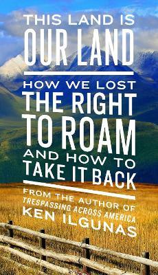 This Land Is Our Land: How We Lost the Right to Roam and How to Take It Back - Ken Ilgunas - cover
