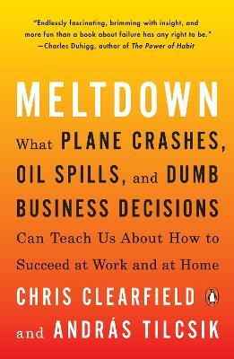 Meltdown: What Plane Crashes, Oil Spills, and Dumb Business Decisions Can Teach Us About How to Succeed at Work and at Home - Chris Clearfield,Andras Tilcsik - cover