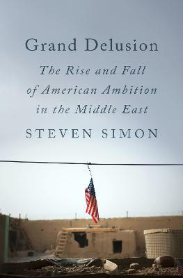 Grand Delusion: The Rise and Fall of American Ambition in the Middle East - Steven Simon - cover