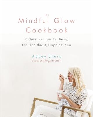 The Mindful Glow Cookbook: Radiant Recipes for Being the Healthiest, Happiest You - Abbey Sharp - cover