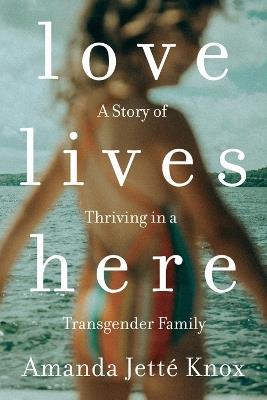 Love Lives Here: A Story of Thriving in a Transgender Family - Roawn Jette Knox - cover