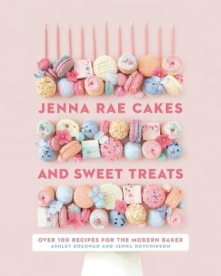Jenna Rae Cakes and Sweet Treats: Over 100 Recipes for the Modern Baker - Jenna Hutchinson,Ashley Kosowan - cover