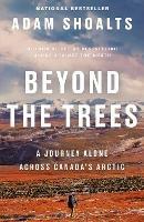 Beyond The Trees: A Journey Alone Across Canada's Arctic - Adam Shoalts - cover