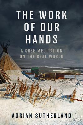 The Work of Our Hands: A Cree Meditation on the Real World - Adrian Sutherland - cover