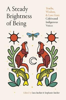 A Steady Brightness of Being: Truths, Wisdom, and Love from Celebrated Indigenous Voices - Sara Sinclair,Stephanie Sinclair - cover