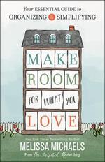 Make Room for What You Love: Your Essential Guide to Organizing and Simplifying