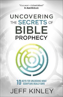 Uncovering the Secrets of Bible Prophecy: 10 Keys for Unlocking What Scripture Really Says - Jeff Kinley - cover