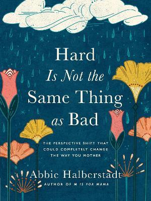 Hard Is Not the Same Thing as Bad: The Perspective Shift That Could Completely Change the Way You Mother - Abbie Halberstadt - cover