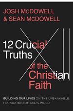 12 Crucial Truths of the Christian Faith: Building Our Lives on the Unshakable Foundation of God’s Word