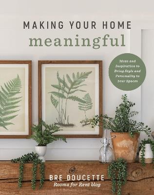 Making Your Home Meaningful: Ideas and Inspiration to Bring Style and Personality to Your Spaces - Bre Doucette - cover