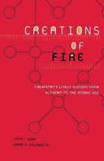 Creations Of Fire: Chemistry's Lively History From Alchemy To The Atomic Age