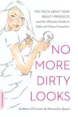No More Dirty Looks: The Truth about Your Beauty Products--and the Ultimate Guide to Safe and Clean Cosmetics - Alexandra Spunt,Siobhan O'Connor - cover