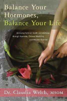 Balance Your Hormones, Balance Your Life: Achieving Optimal Health and Wellness through Ayurveda, Chinese Medicine, and Western Science - Claudia Welch - cover