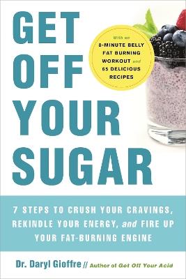 Get Off Your Sugar: Burn the Fat, Crush Your Cravings, and Go From Stress Eating to Strength Eating - Dr. Daryl Gioffre - cover
