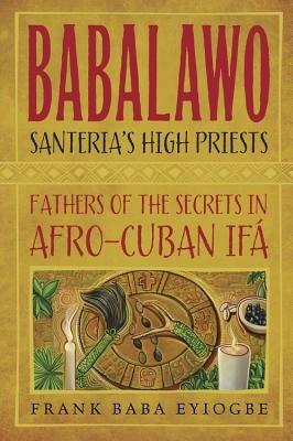 Babalawo, Santeria's High Priests: Fathers of the Secrets in Afro-Cuban IFA - Frank Baba Eyiogbe - cover