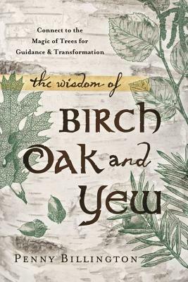 The Wisdom of Birch, Oak, and Yew: Connect to the Magic of Trees for Guidance and Transformation - Penny Billington - cover