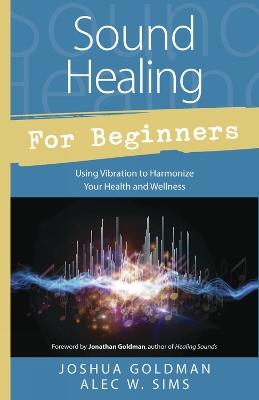 Sound Healing for Beginners: Using Vibration to Harmonize your Health and Wellness - Joshua Goldman,Alec W. Sims - cover