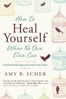 How to Heal Yourself When No One Else Can: A Total Self-Healing Approach for Mind, Body, and Spirit - Amy B. Scher - cover