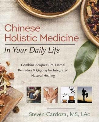 Chinese Holistic Medicine in Your Daily Life: Combine Acupressure, Herbal Remedies and Qigong for Integrated Natural Healing - Steven Cardoza - cover