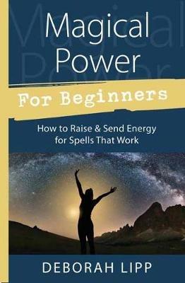 Magical Power for Beginners: How to Raise and Send Energy for Spells That Work - Deborah Lipp - cover