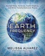 Earth Frequency: Sacred Sites, Vortexes, Earth Chakras, and Other Transformational Places