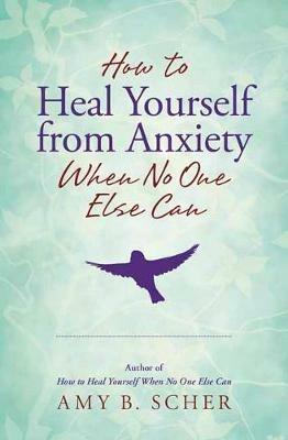 How to Heal Yourself from Anxiety When No One Else Can - Amy B. Scher - cover