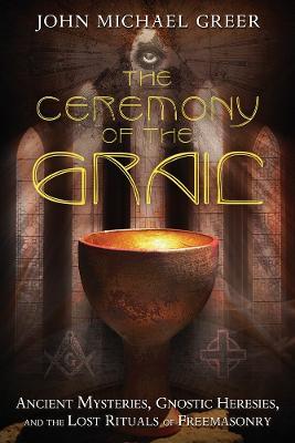 The Ceremony of the Grail: Ancient Mysteries, Gnostic Heresies, and the Lost Rituals of Freemasonry - John Michael Greer - cover