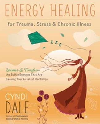 Energy Healing for Trauma, Stress and Chronic Illness: Uncover and Transform the Subtle Energies That Are Causing Your Greatest Hardships - Cyndi Dale - cover