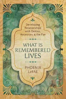 What Is Remembered Lives: Developing Relationships with Deities, Ancestors and the Fae - Phoenix LeFae - cover