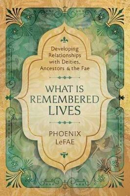 What Is Remembered Lives: Developing Relationships with Deities, Ancestors and the Fae - Phoenix LeFae - cover