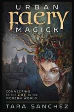 Urban Faery Magick: Connecting to the Fae in the Modern World