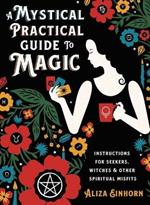 A Mystical Practical Guide to Magic: Instructions for Seekers, Witches, and Other Spiritual Misfits