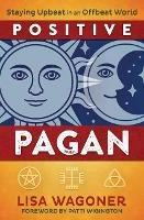 Positive Pagan: Staying Upbeat in an Offbeat World - Lisa Wagoner,Patti Wigington - cover