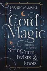 Cord Magic: Tapping into the Power of String, Yarn, Twists and Knots