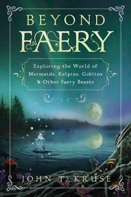 Beyond Faery: Exploring the World of Mermaids, Kelpies, Goblins and Other Faery Beasts - John T. Kruse - cover