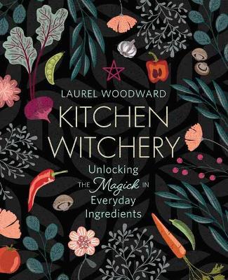 Kitchen Witchery: Unlocking the Magick in Everyday Ingredients - Laurel Woodward - cover