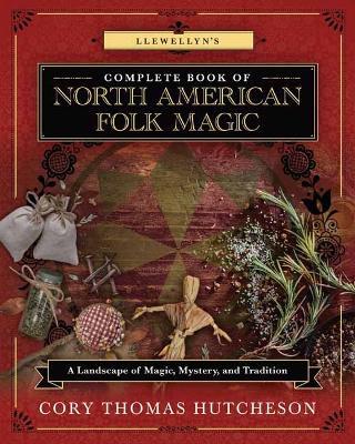 Llewellyn's Complete Book of North American Folk Magic: A Landscape of Magic, Mystery, and Tradition - Cory Thomas Hutcheson - cover