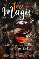 Tea Magic: Spells, Rituals, and Divination in Your Cup