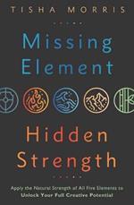 Missing Element, Hidden Strength: Apply the Natural Strength of All Five Elements to Unlock Your Full Creative Potential