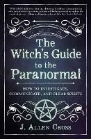 The Witch's Guide to the Paranormal: How to Investigate, Communicate, and Clear Spirits - J. Allen Cross - cover