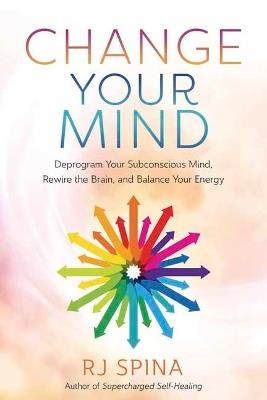 Change Your Mind: Deprogram Your Subconscious Mind, Rewire the Brain, and Balance Your Energy - R.J. Spina - cover