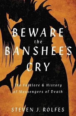 Beware the Banshee's Cry: The Folklore & History of Messengers of Death - Steven J. Rolfes - cover