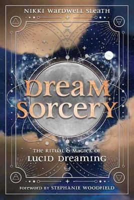Dream Sorcery: The Ritual & Magick of Lucid Dreaming - Nikki Wardwell Sleath,Stephanie Woodfield - cover