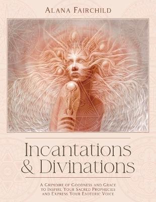 Incantations & Divinations: A Grimoire of Goodness and Grace to Inspire Your Sacred Prophecies and Express Your Esoteric Voice - Alana Fairchild - cover
