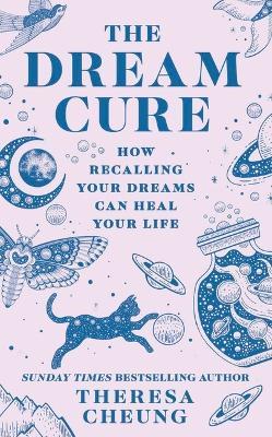 The Dream Cure: How Recalling Your Dreams Can Heal Your Life - Theresa Cheung - cover
