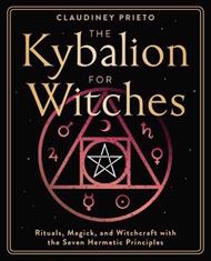 The Kybalion for Witches: Rituals, Magick, and Witchcraft with the Seven Hermetic Principles