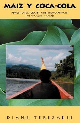 Maiz y Coca-Cola: Adventures, Scrapes, And Shamanism In The Amazon And Andes - Diane Terezakis - cover