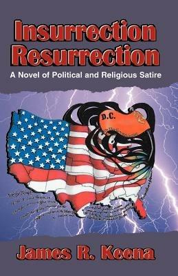 Insurrection Resurrection: A Novel of Political and Religious Satire - James R Keena - cover